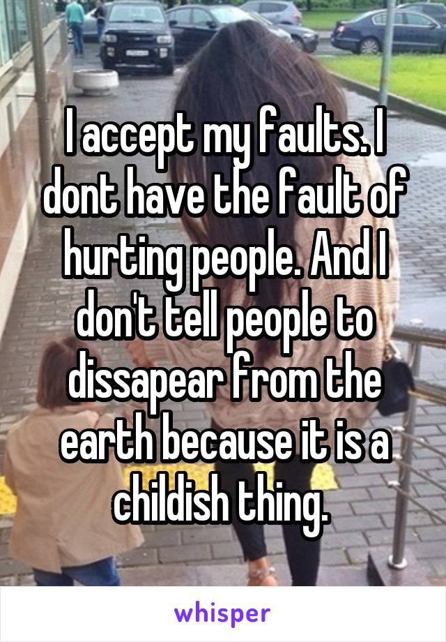 I accept my faults. I dont have the fault of hurting people. And I don't tell people to dissapear from the earth because it is a childish thing. 