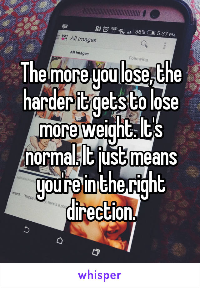 The more you lose, the harder it gets to lose more weight. It's normal. It just means you're in the right direction.