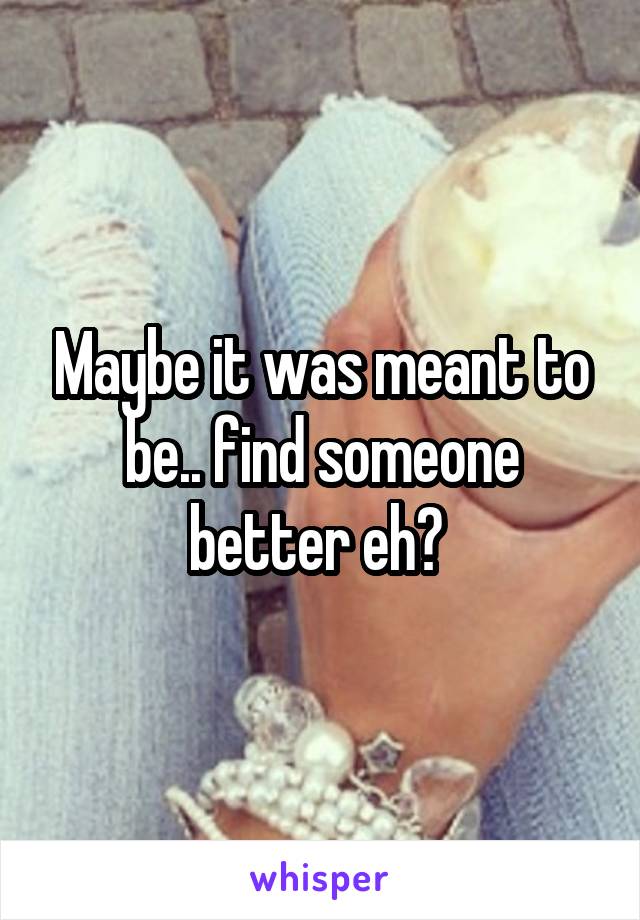 Maybe it was meant to be.. find someone better eh? 