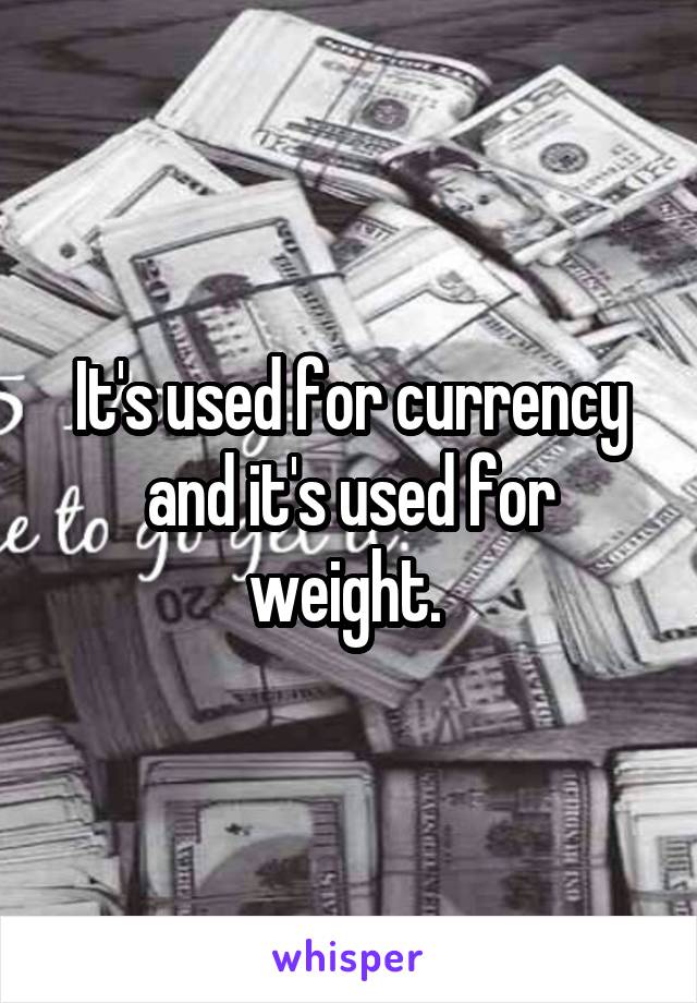 It's used for currency and it's used for weight. 