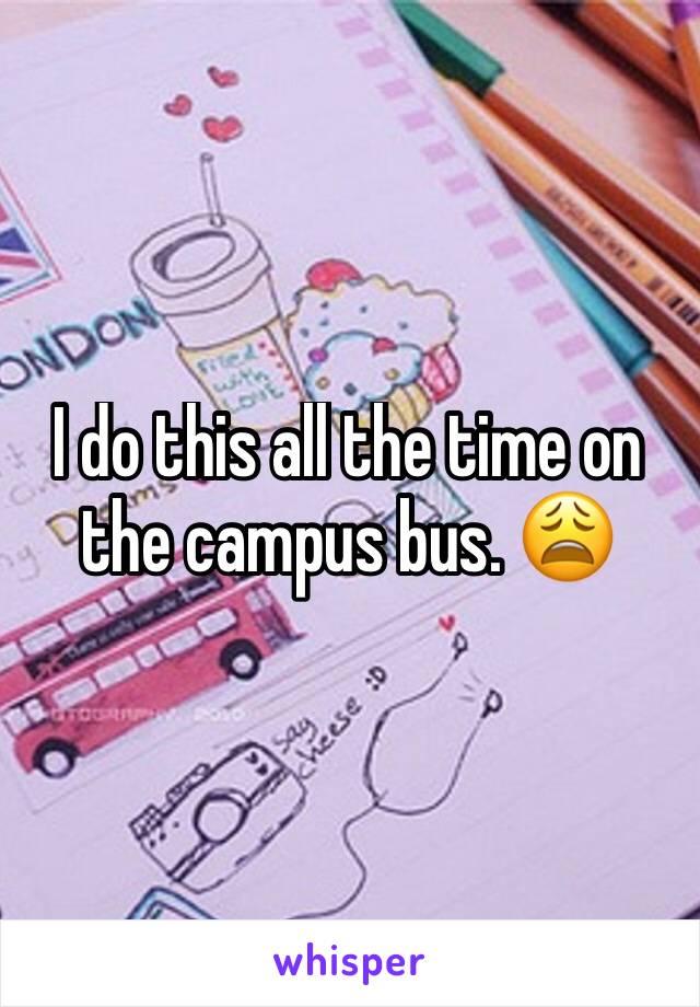 I do this all the time on the campus bus. 😩