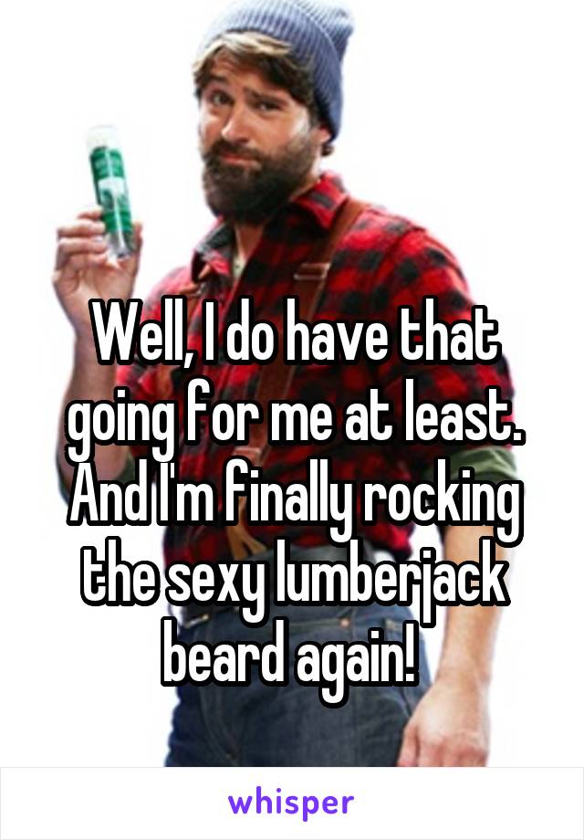 

Well, I do have that going for me at least. And I'm finally rocking the sexy lumberjack beard again! 