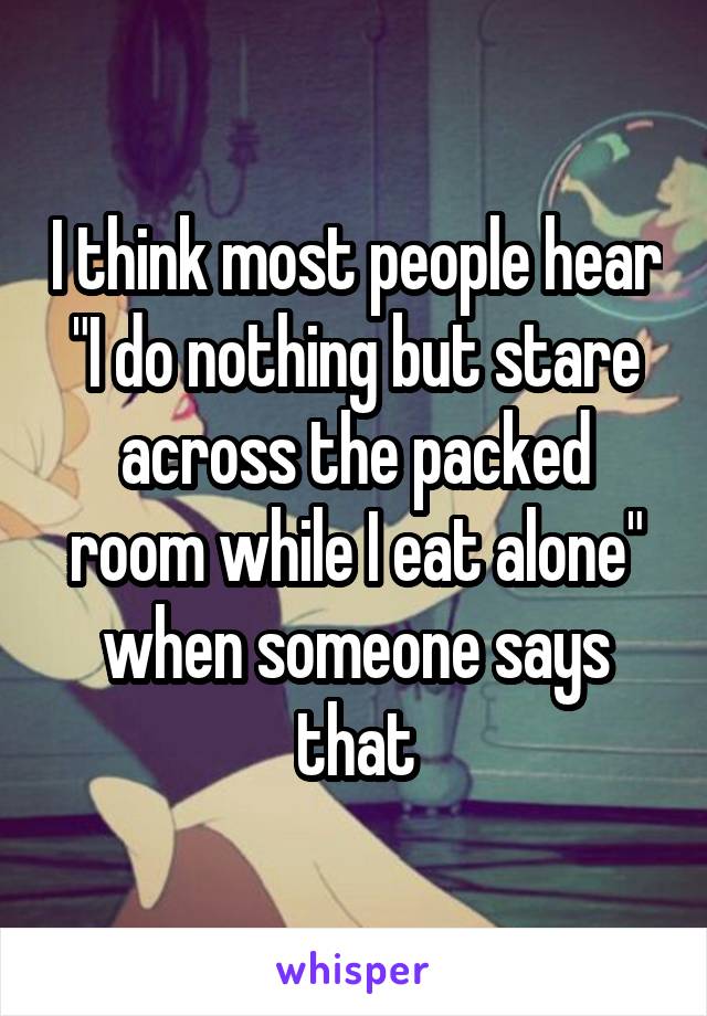 I think most people hear "I do nothing but stare across the packed room while I eat alone" when someone says that