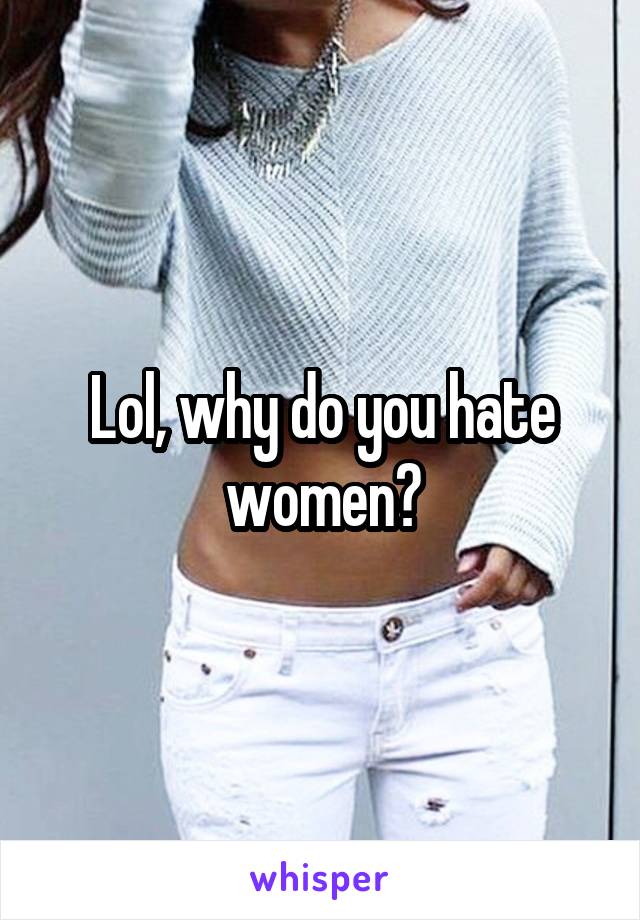 Lol, why do you hate women?