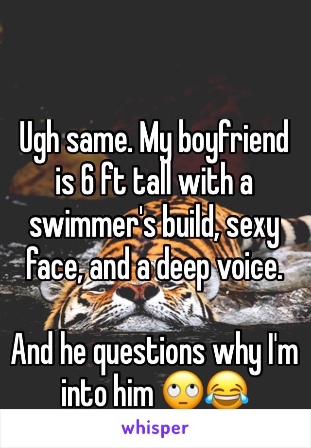 Ugh same. My boyfriend is 6 ft tall with a swimmer's build, sexy face, and a deep voice. 

And he questions why I'm into him 🙄😂