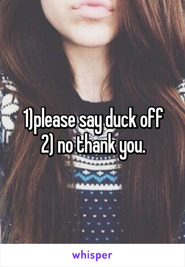 1)please say duck off
2) no thank you.