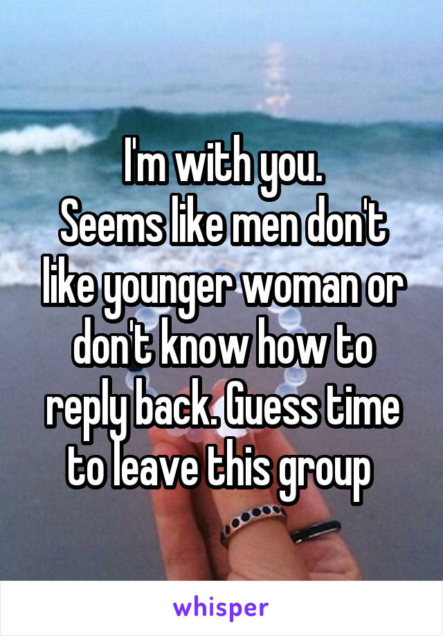 I'm with you.
Seems like men don't like younger woman or don't know how to reply back. Guess time to leave this group 