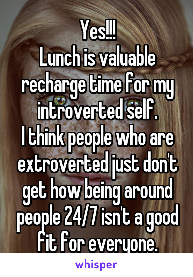 Yes!!!
Lunch is valuable recharge time for my introverted self.
I think people who are extroverted just don't get how being around people 24/7 isn't a good fit for everyone.