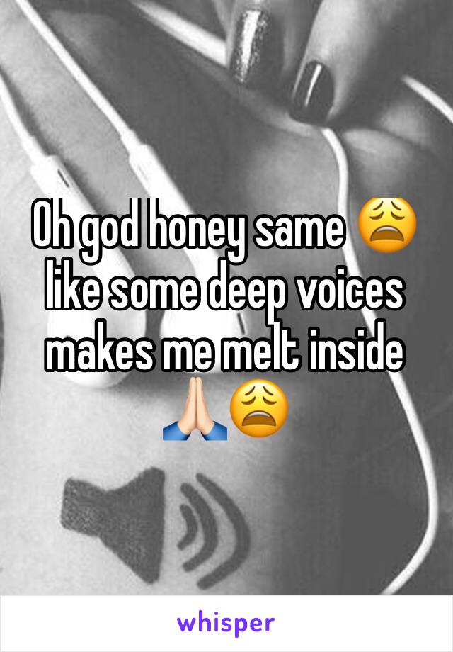 Oh god honey same 😩 like some deep voices makes me melt inside 🙏🏻😩