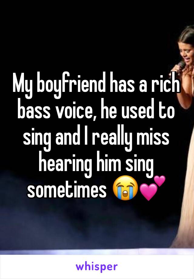 My boyfriend has a rich bass voice, he used to sing and I really miss hearing him sing sometimes 😭💕