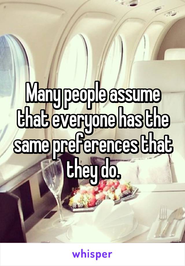 Many people assume that everyone has the same preferences that they do.