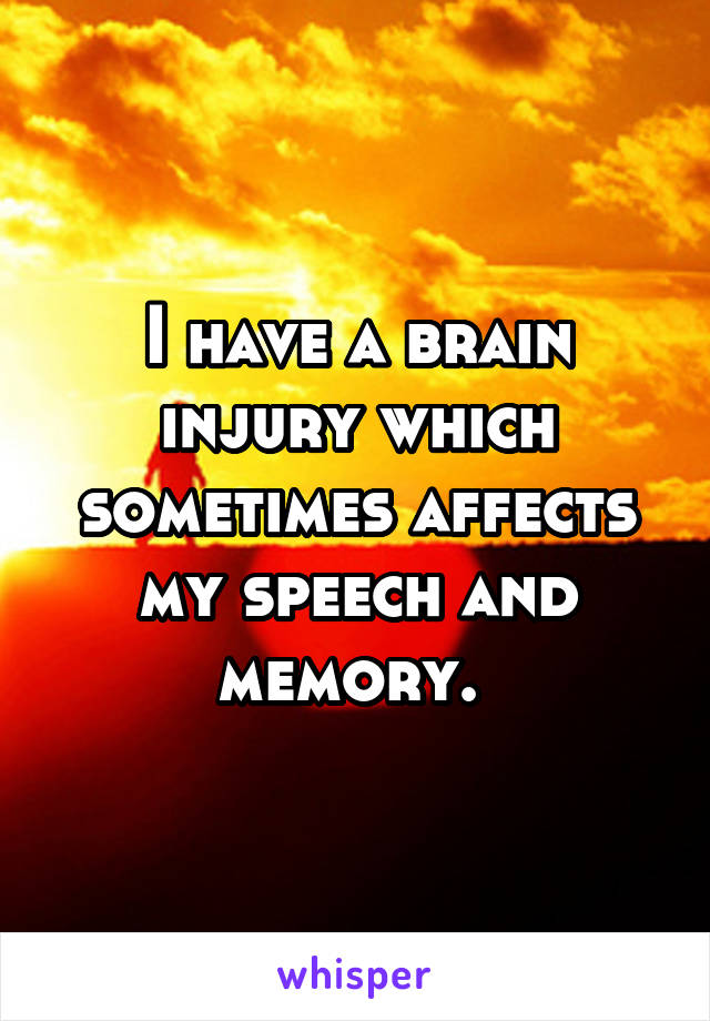 I have a brain injury which sometimes affects my speech and memory. 