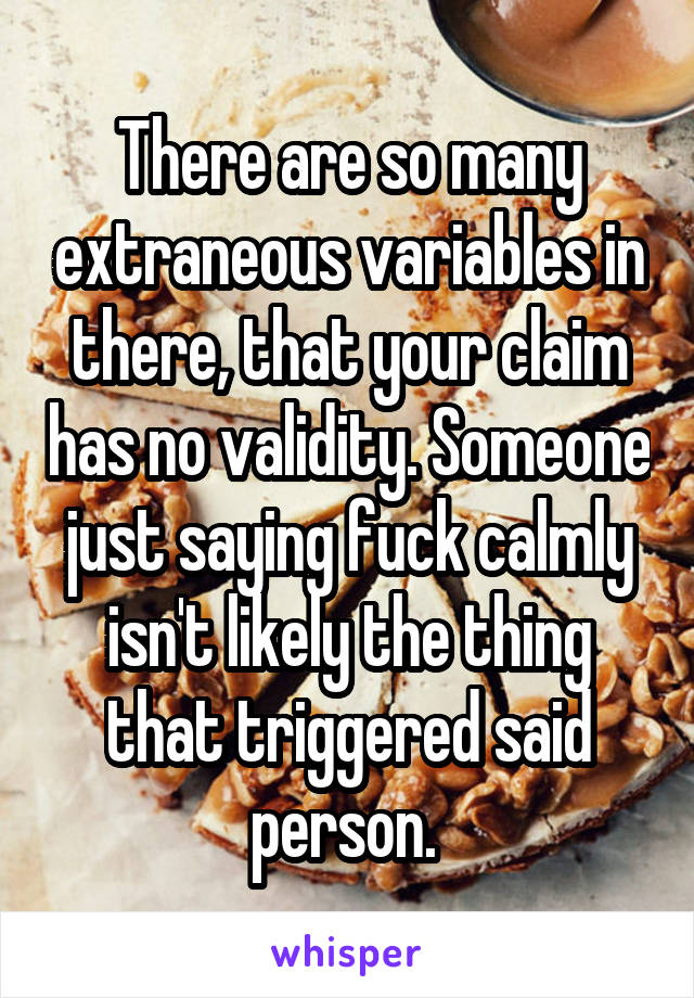 There are so many extraneous variables in there, that your claim has no validity. Someone just saying fuck calmly isn't likely the thing that triggered said person. 