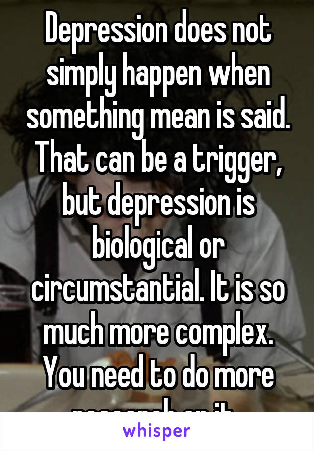 Depression does not simply happen when something mean is said. That can be a trigger, but depression is biological or circumstantial. It is so much more complex. You need to do more research on it. 