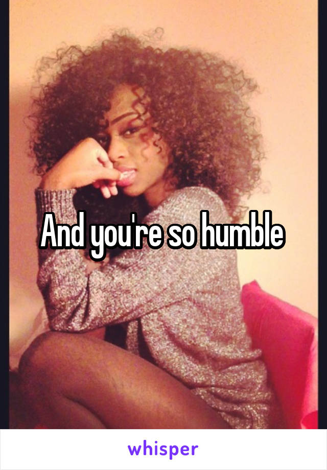 And you're so humble 