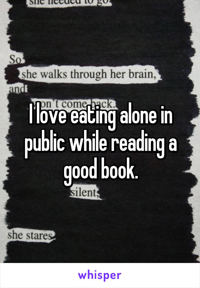 I love eating alone in public while reading a good book.