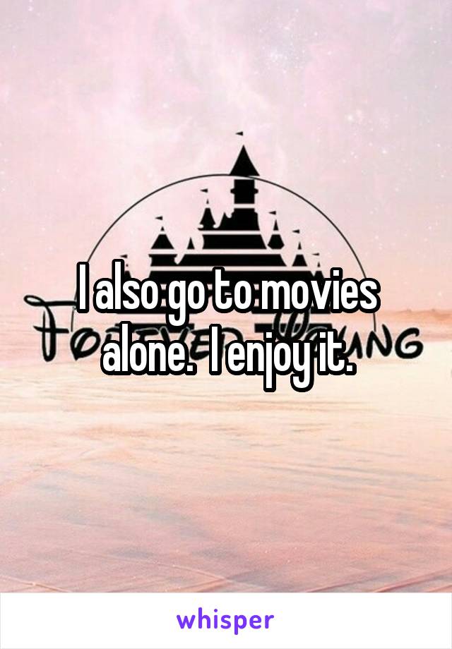 I also go to movies alone.  I enjoy it.