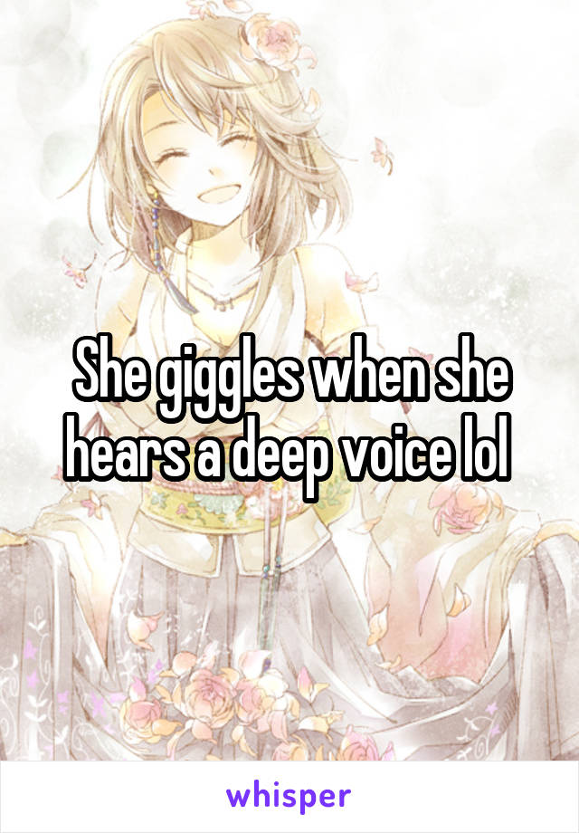 She giggles when she hears a deep voice lol 