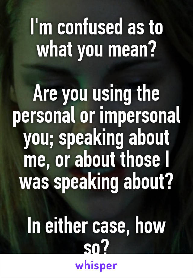 I'm confused as to what you mean?

Are you using the personal or impersonal you; speaking about me, or about those I was speaking about?

In either case, how so?