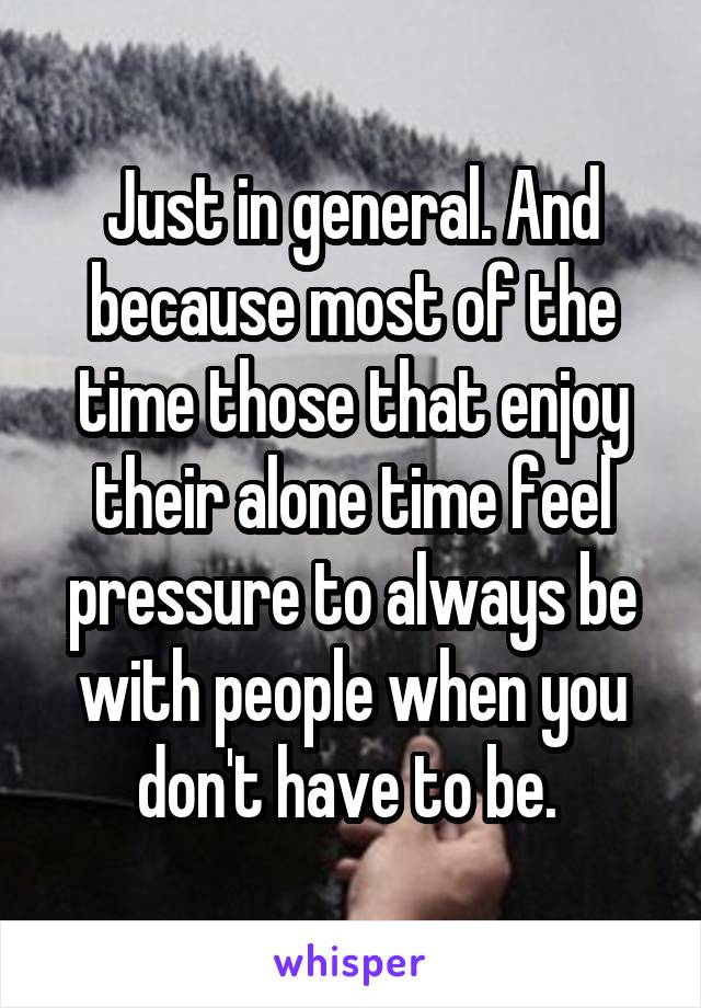 Just in general. And because most of the time those that enjoy their alone time feel pressure to always be with people when you don't have to be. 