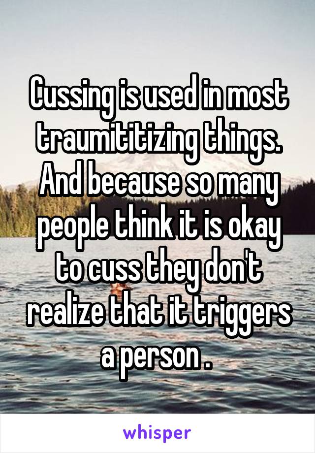 Cussing is used in most traumititizing things. And because so many people think it is okay to cuss they don't realize that it triggers a person . 