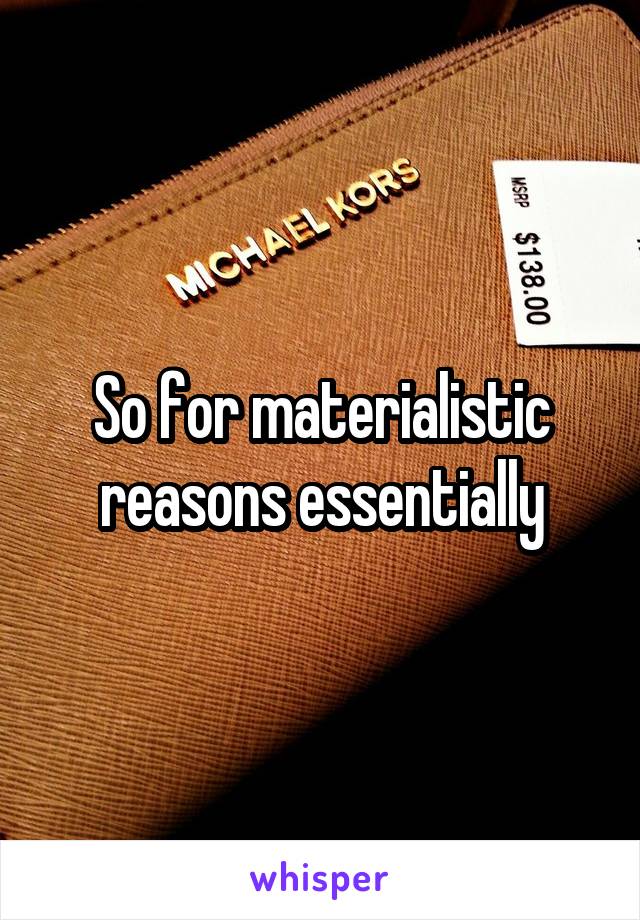 So for materialistic reasons essentially