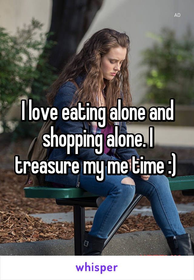 I love eating alone and shopping alone. I treasure my me time :) 