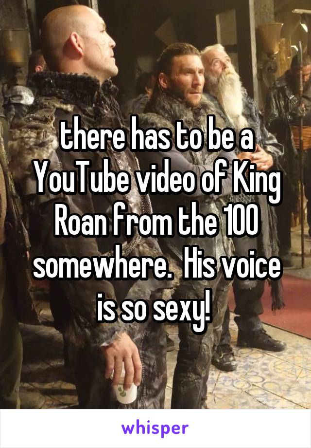 there has to be a YouTube video of King Roan from the 100 somewhere.  His voice is so sexy! 