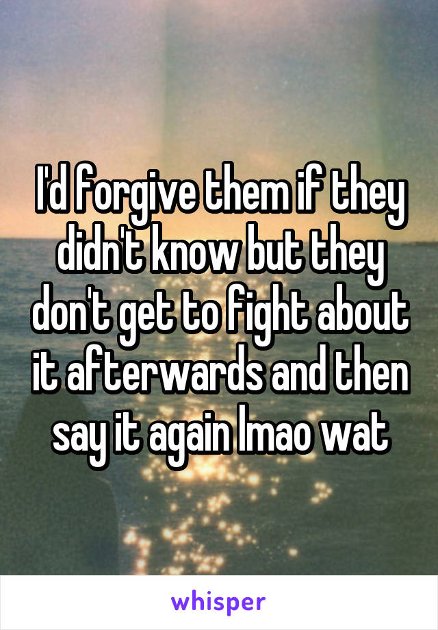 I'd forgive them if they didn't know but they don't get to fight about it afterwards and then say it again lmao wat