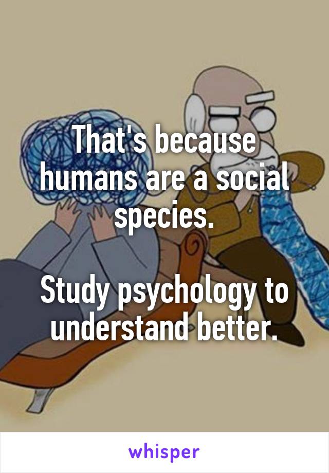 That's because humans are a social species.

Study psychology to understand better.