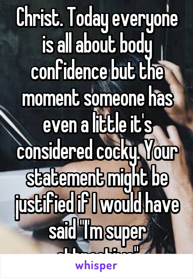 Christ. Today everyone is all about body confidence but the moment someone has even a little it's considered cocky. Your statement might be justified if I would have said "I'm super attractive"