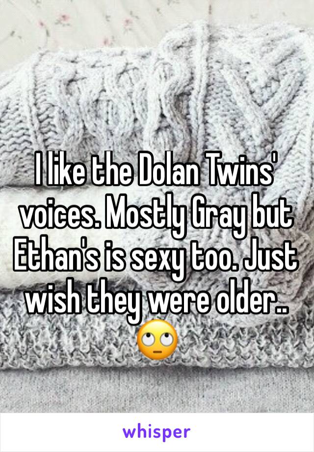 I like the Dolan Twins' voices. Mostly Gray but Ethan's is sexy too. Just wish they were older.. 🙄