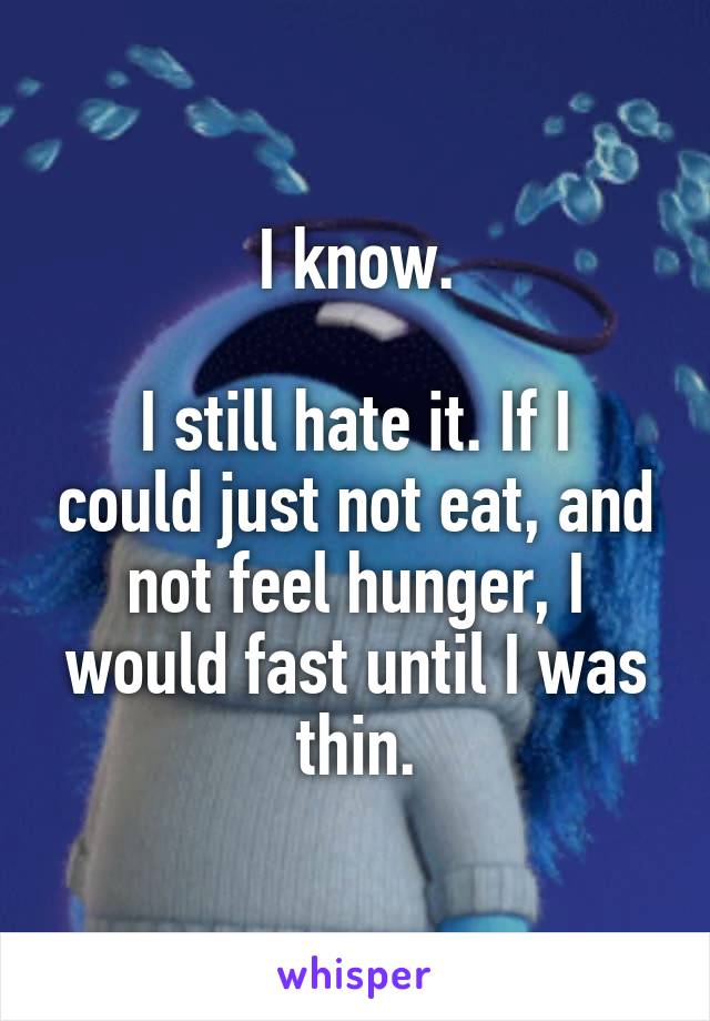 I know.

I still hate it. If I could just not eat, and not feel hunger, I would fast until I was thin.