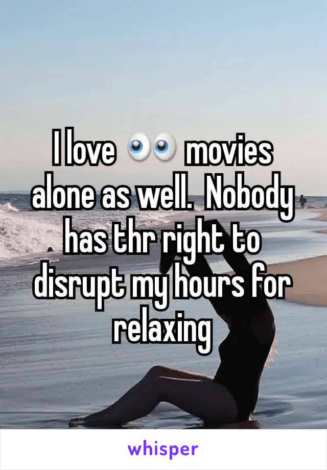 I love 👀 movies alone as well.  Nobody has thr right to disrupt my hours for relaxing