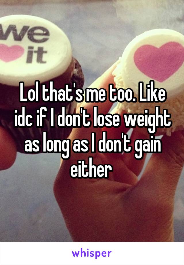 Lol that's me too. Like idc if I don't lose weight as long as I don't gain either 