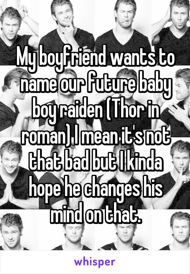 My boyfriend wants to name our future baby boy raiden (Thor in roman) I mean it's not that bad but I kinda hope he changes his mind on that.