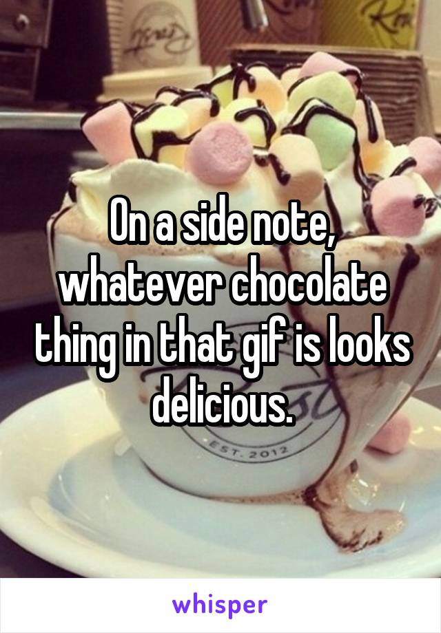 On a side note, whatever chocolate thing in that gif is looks delicious.