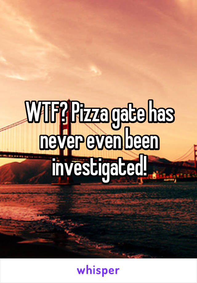 WTF? Pizza gate has never even been investigated!