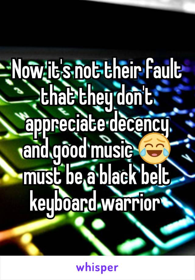 Now it's not their fault that they don't appreciate decency and good music 😂 must be a black belt keyboard warrior 