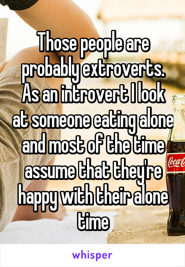 Those people are probably extroverts. As an introvert I look at someone eating alone and most of the time assume that they're happy with their alone time