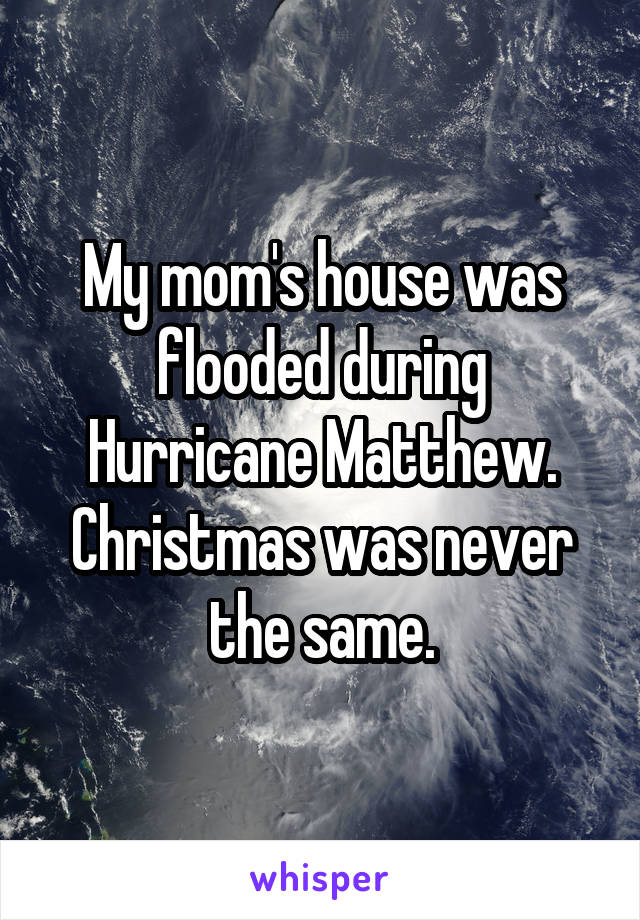 My mom's house was flooded during Hurricane Matthew. Christmas was never the same.