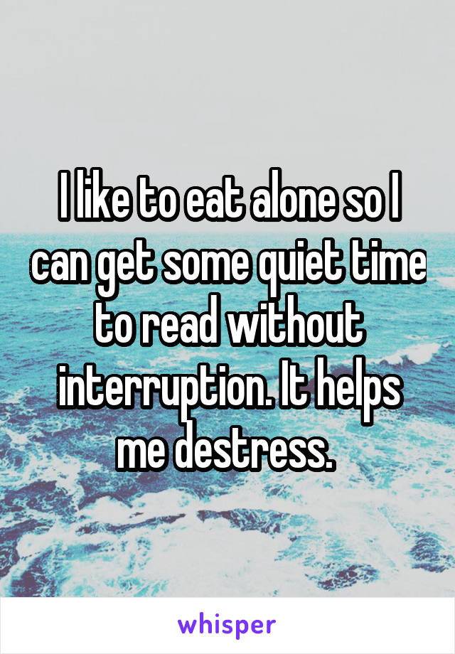 I like to eat alone so I can get some quiet time to read without interruption. It helps me destress. 