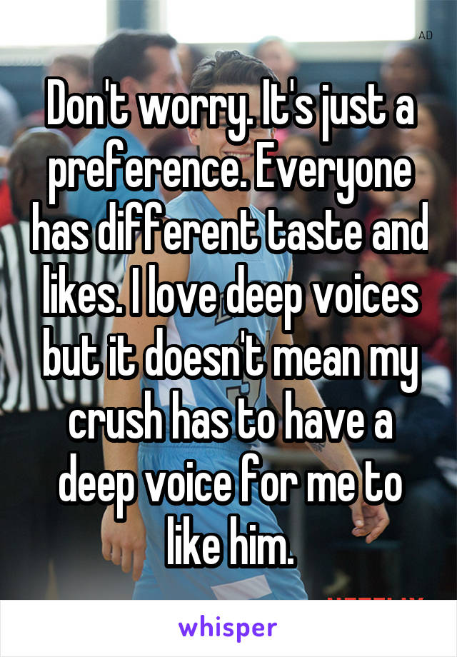 Don't worry. It's just a preference. Everyone has different taste and likes. I love deep voices but it doesn't mean my crush has to have a deep voice for me to like him.