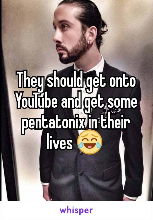 They should get onto YouTube and get some pentatonix in their lives 😂 