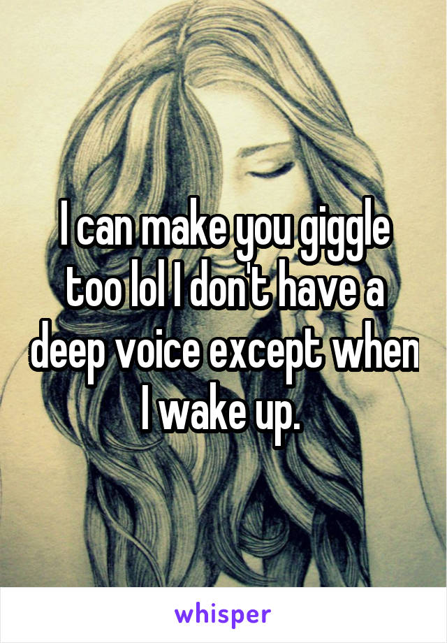 I can make you giggle too lol I don't have a deep voice except when I wake up. 