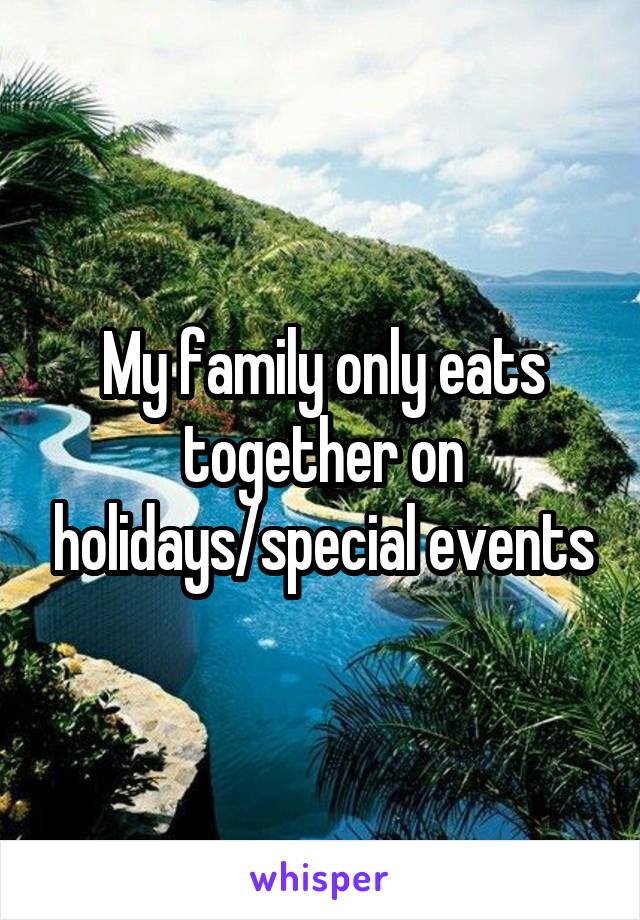 My family only eats together on holidays/special events