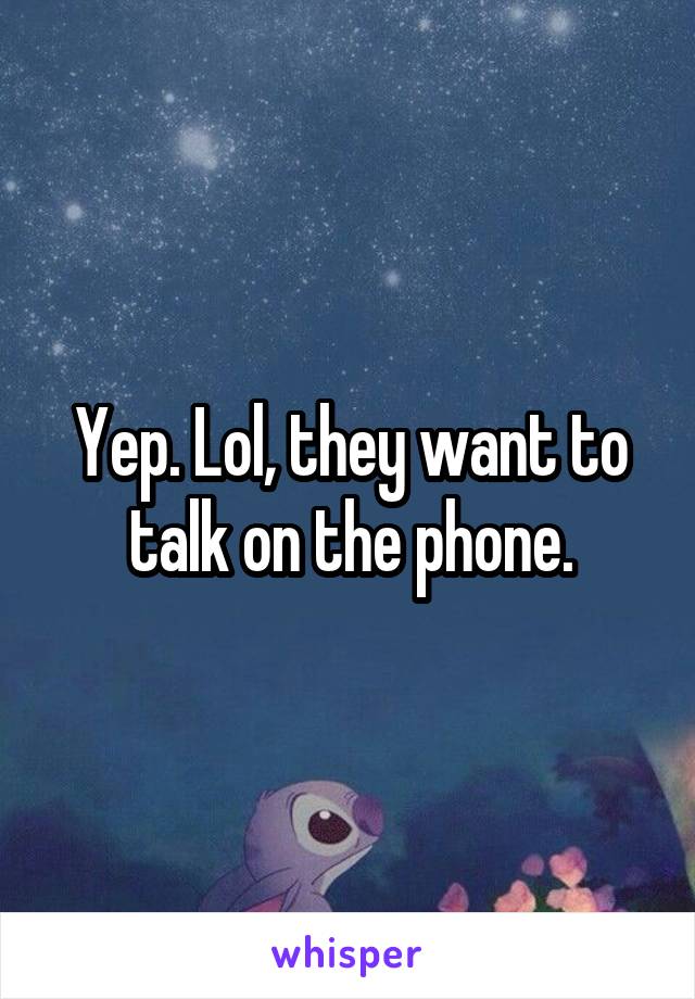 Yep. Lol, they want to talk on the phone.