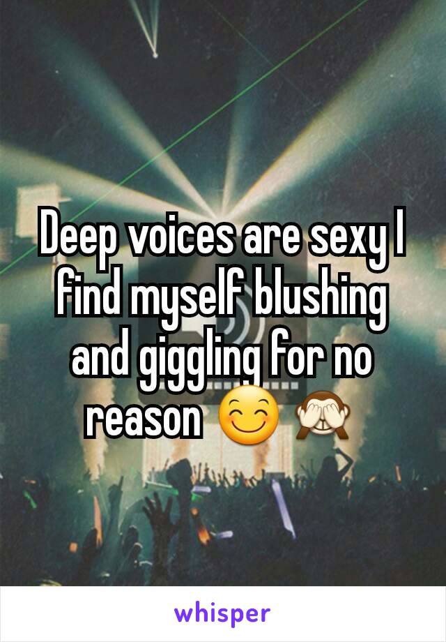 Deep voices are sexy I find myself blushing and giggling for no reason 😊🙈