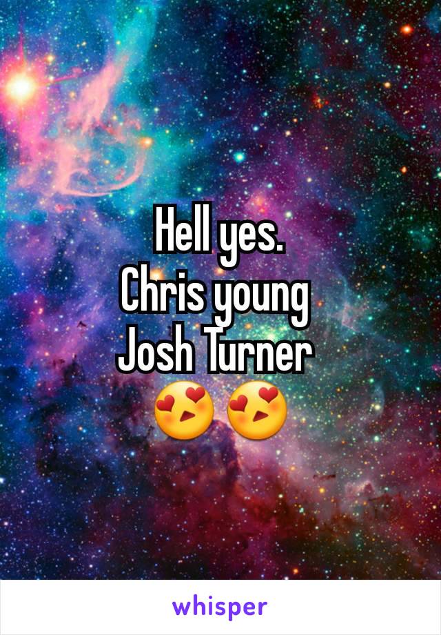 Hell yes.
Chris young 
Josh Turner 
😍😍