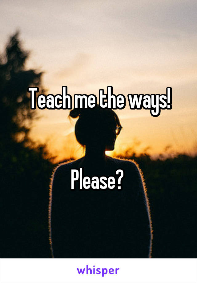 Teach me the ways!


Please? 